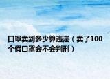口罩卖到多少算违法（卖了100个假口罩会不会判刑）