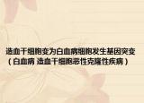 造血干细胞变为白血病细胞发生基因突变（白血病 造血干细胞恶性克隆性疾病）