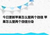 今日更新苹果怎么登两个微信 苹果怎么登两个微信分身