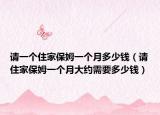 请一个住家保姆一个月多少钱（请住家保姆一个月大约需要多少钱）