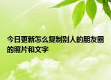 今日更新怎么复制别人的朋友圈的照片和文字