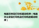 电脑怎样装打印机驱动程序（电脑怎么安装打印机及打印机的驱动程序）