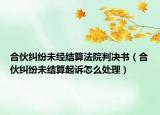 合伙纠纷未经结算法院判决书（合伙纠纷未结算起诉怎么处理）