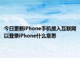 今日更新iPhone手机接入互联网以登录iPhone什么意思