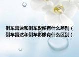 倒车雷达和倒车影像有什么差别（倒车雷达和倒车影像有什么区别）