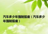 汽车多少年强制报废（汽车多少年强制报废）