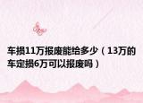 车损11万报废能给多少（13万的车定损6万可以报废吗）