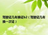 驾驶证几年换证b2（驾驶证几年换一次证）