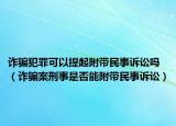 诈骗犯罪可以提起附带民事诉讼吗（诈骗案刑事是否能附带民事诉讼）