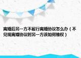 离婚后另一方不履行离婚协议怎么办（不兑现离婚协议时另一方该如何维权）