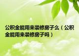 公积金能用来装修房子么（公积金能用来装修房子吗）