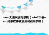 nero无法识别刻录机（win7下装nero刻录软件就没法识别刻录机）