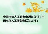 中国电信人工服务电话怎么打（中国电信人工服务电话怎么打）