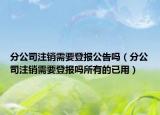 分公司注销需要登报公告吗（分公司注销需要登报吗所有的已用）