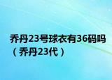 乔丹23号球衣有36码吗（乔丹23代）