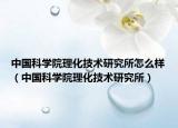 中国科学院理化技术研究所怎么样（中国科学院理化技术研究所）