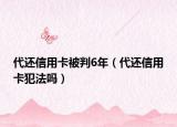 代还信用卡被判6年（代还信用卡犯法吗）