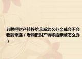 老赖把财产转移给亲戚怎么办亲戚会不会收到牵连（老赖把财产转移给亲戚怎么办）