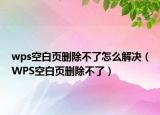wps空白页删除不了怎么解决（WPS空白页删除不了）