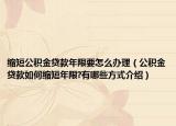 缩短公积金贷款年限要怎么办理（公积金贷款如何缩短年限?有哪些方式介绍）