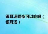银耳汤隔夜可以吃吗（银耳汤）