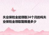 失业保险金能领取24个月的吗失业保险金领取期限是多少