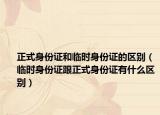 正式身份证和临时身份证的区别（临时身份证跟正式身份证有什么区别）