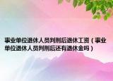 事业单位退休人员判刑后退休工资（事业单位退休人员判刑后还有退休金吗）