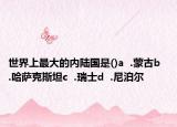 世界上最大的内陆国是()a  .蒙古b  .哈萨克斯坦c  .瑞士d  .尼泊尔