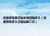 违章停车两次贴条需间隔多久（违章停车多久才能贴第二次）