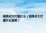 矩阵式大灯是什么（矩阵式大灯是什么意思）