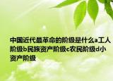 中国近代最革命的阶级是什么a工人阶级b民族资产阶级c农民阶级d小资产阶级