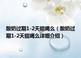 酸奶过期1-2天能喝么（酸奶过期1-2天能喝么详细介绍）