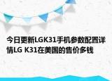 今日更新LGK31手机参数配置详情LG K31在美国的售价多钱