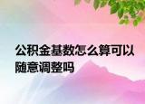 公积金基数怎么算可以随意调整吗