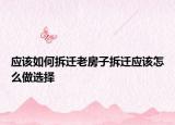 应该如何拆迁老房子拆迁应该怎么做选择