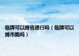 临牌可以跨省通行吗（临牌可以跨市跑吗）