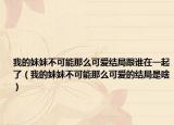 我的妹妹不可能那么可爱结局跟谁在一起了（我的妹妹不可能那么可爱的结局是啥）