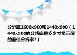 分辨率1600x900和1440x900（1440x900的分辨率是多少寸显示屏的最佳分辨率?）