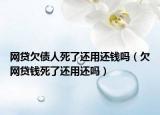 网贷欠债人死了还用还钱吗（欠网贷钱死了还用还吗）