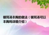 银耳汤丰胸的做法（银耳汤可以丰胸吗详细介绍）