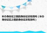 补办身份证之前的身份证还有用吗（补办身份证后之前的身份证还有效吗）