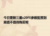今日更新三星s20FE参数配置到底值不值得购买呢