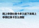 网上申领社保卡多久能下来网上申领社保卡怎么领取