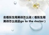 去看医生用英语怎么说（看医生用英语怎么说是go to the doctor）