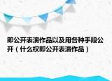 即公开表演作品以及用各种手段公开（什么权即公开表演作品）