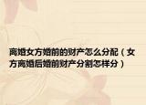 离婚女方婚前的财产怎么分配（女方离婚后婚前财产分割怎样分）