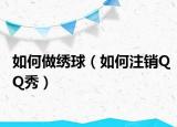 如何做绣球（如何注销QQ秀）
