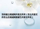 怎样建立局域网共享文件夹（怎么共享文件怎么在局域网里建立共享文件夹）