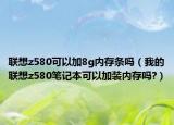 联想z580可以加8g内存条吗（我的联想z580笔记本可以加装内存吗?）